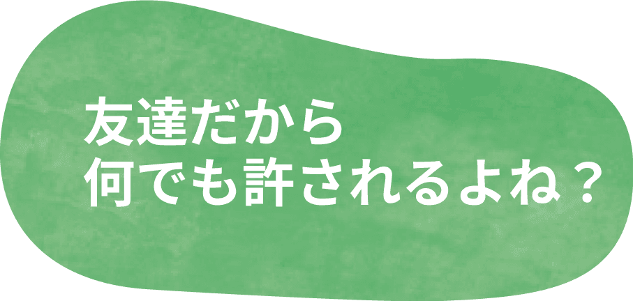 友達だから何でも許されるよね？